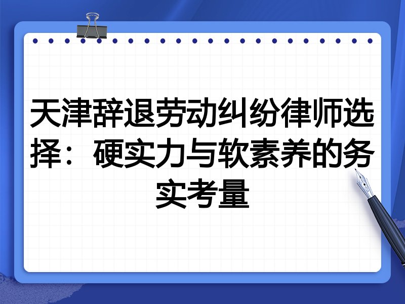 天津辞退劳动纠纷律师选择:硬实力与软素养的务实考量