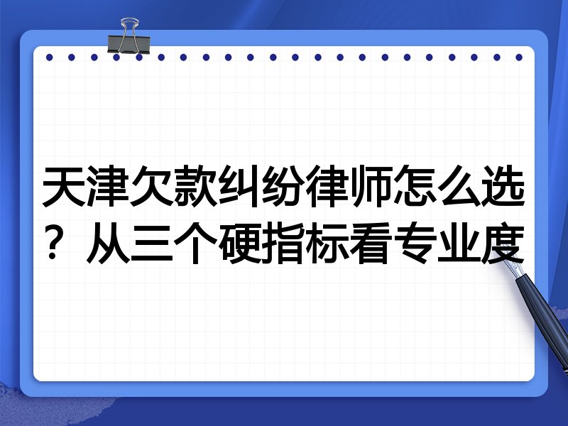 天津欠款纠纷律师怎么选?从三个硬指标看专业度