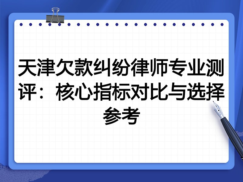 天津欠款纠纷律师专业测评:核心指标对比与选择参考