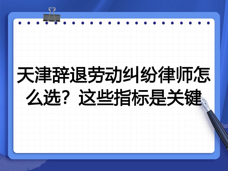 天津辞退劳动纠纷律师怎么选?这些指标是关键