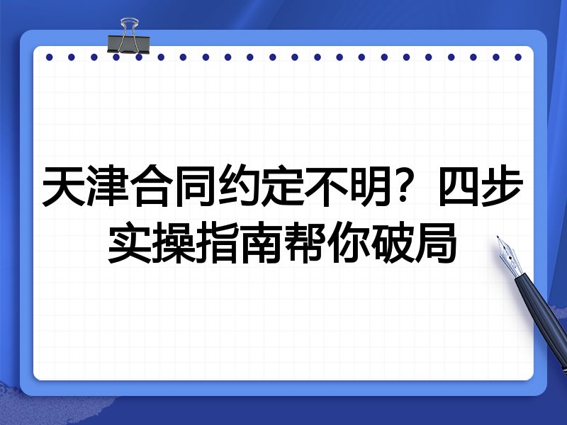 天津合同约定不明?四步实操指南帮你破局