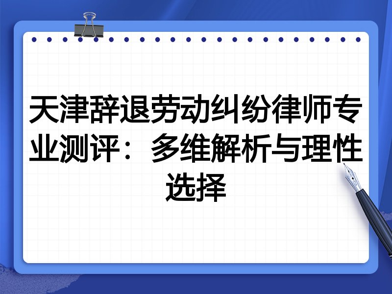 天津辞退劳动纠纷律师专业测评:多维解析与理性选择