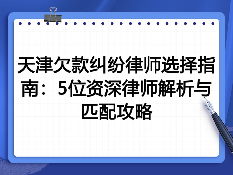 天津欠款纠纷律师选择指南：5位资深律师解析与匹配攻略
