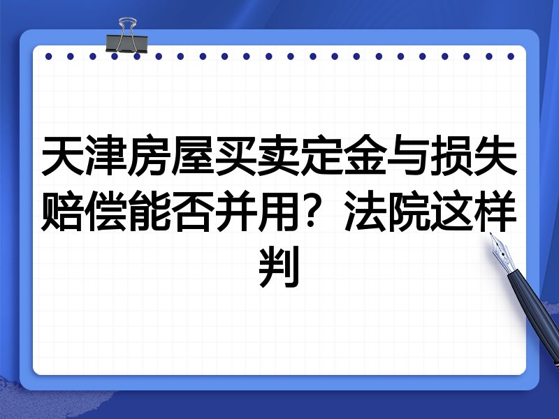 天津房屋买卖定金与损失赔偿能否并用?法院这样判