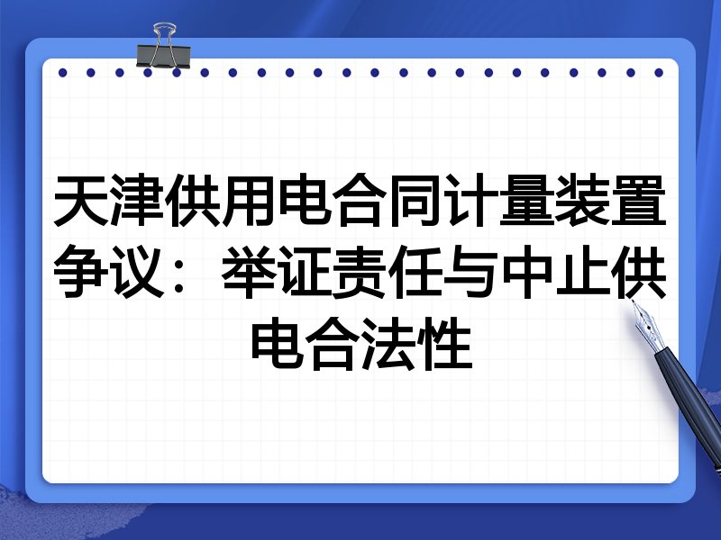 天津供用电合同计量装置争议:举证责任与中止供电合法性