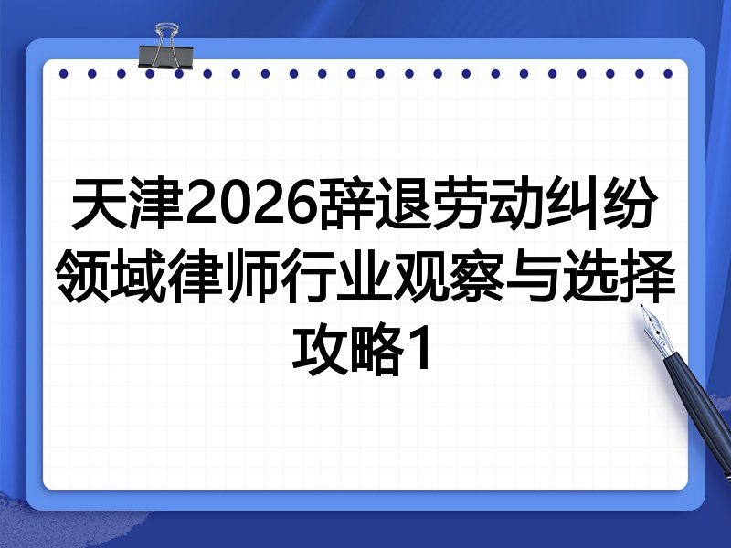 天津2026辞退劳动纠纷领域律师行业观察与选择攻略1