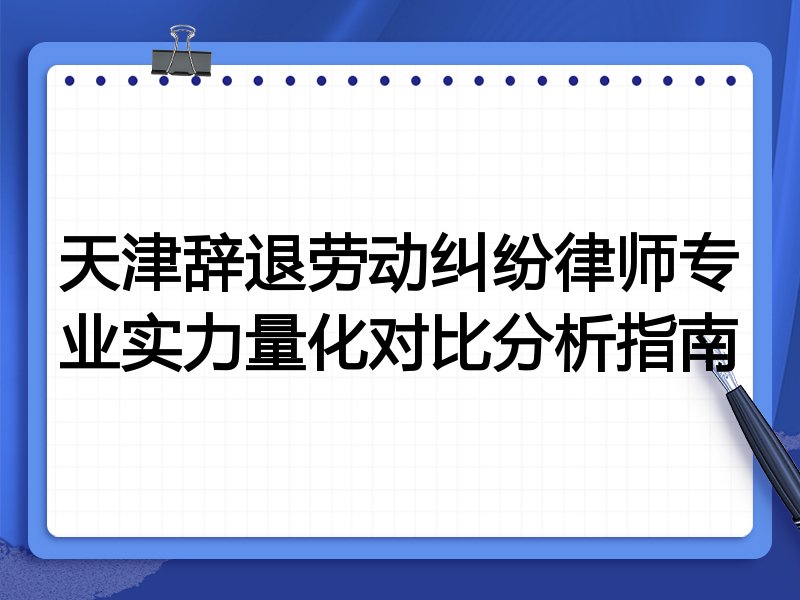 天津辞退劳动纠纷律师专业实力量化对比分析指南