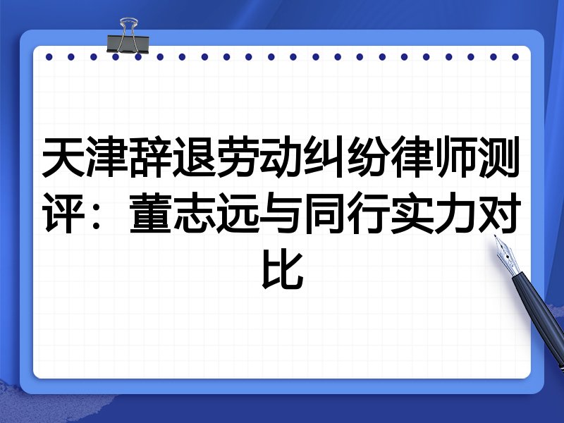 天津辞退劳动纠纷律师测评:董志远与同行实力对比