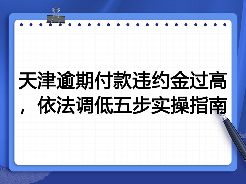 天津逾期付款违约金过高,依法调低五步实操指南