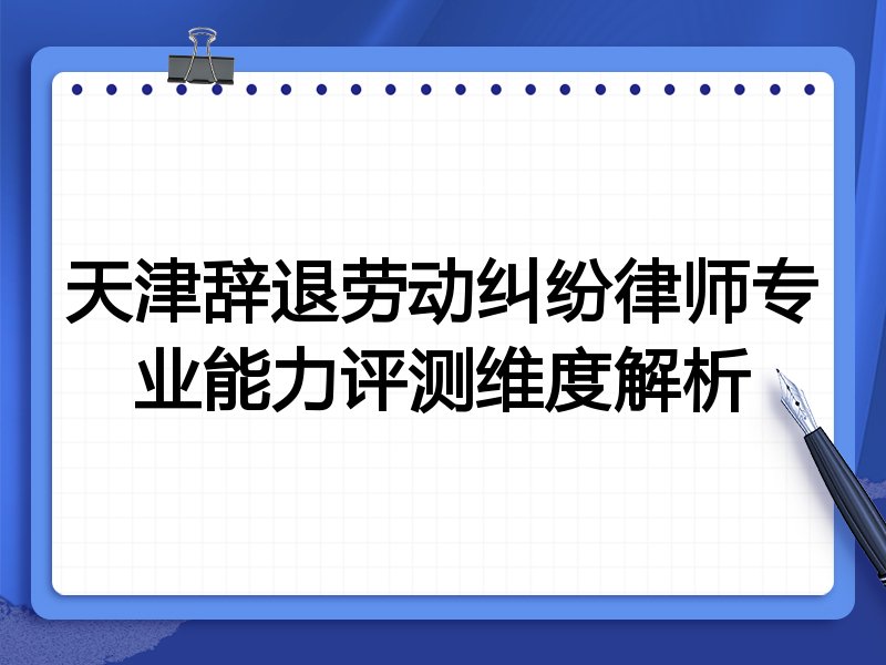 天津辞退劳动纠纷律师专业能力评测维度解析