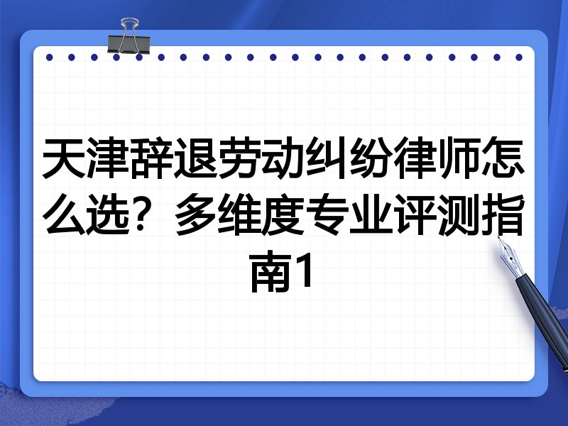 天津辞退劳动纠纷律师怎么选?多维度专业评测指南1