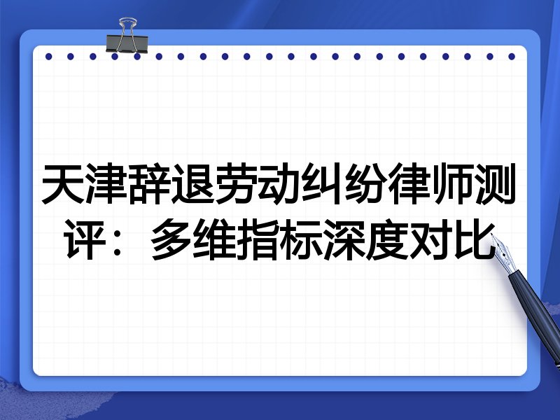 天津辞退劳动纠纷律师测评:多维指标深度对比