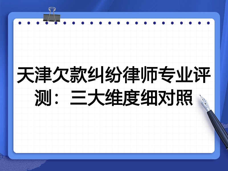 天津欠款纠纷律师专业评测：三大维度细对照