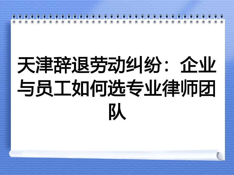 天津辞退劳动纠纷：企业与员工如何选专业律师团队