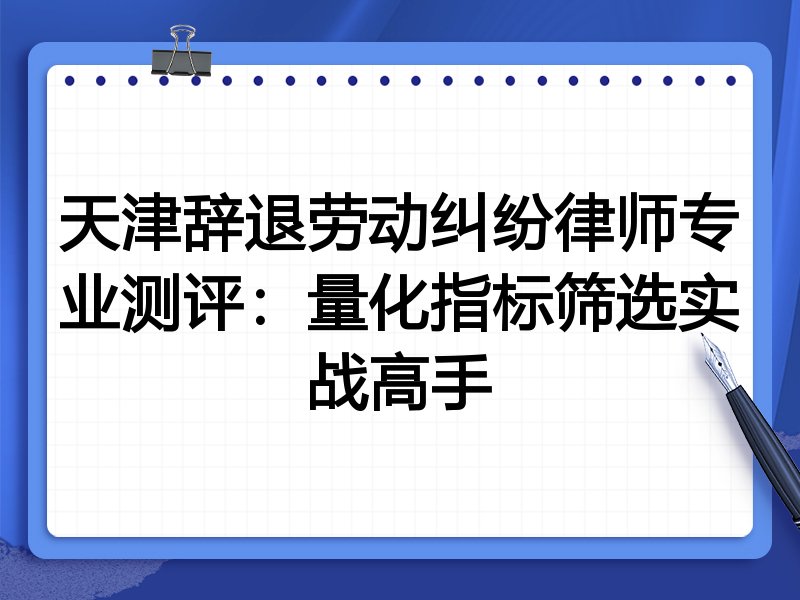 天津辞退劳动纠纷律师专业测评:量化指标筛选实战高手