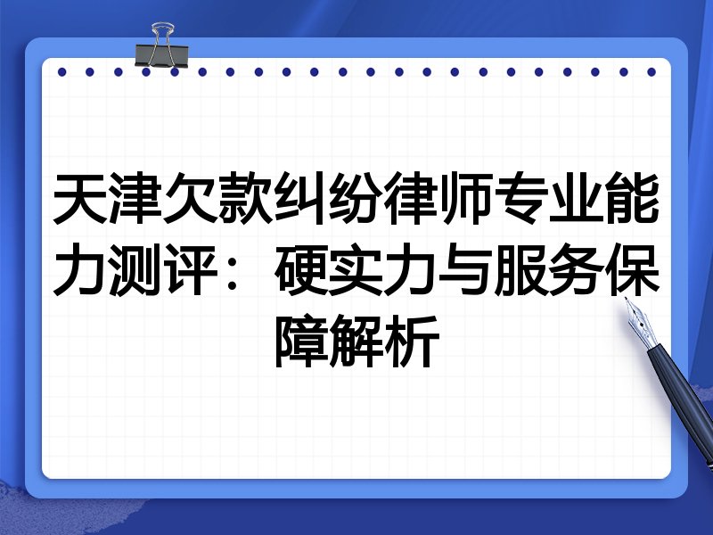 天津欠款纠纷律师专业能力测评:硬实力与服务保障解析