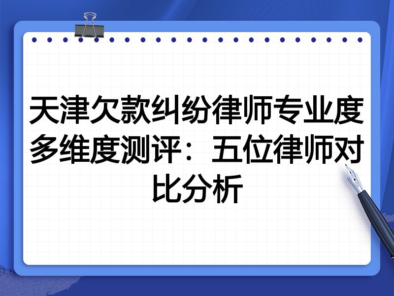 天津欠款纠纷律师专业度多维度测评:五位律师对比分析