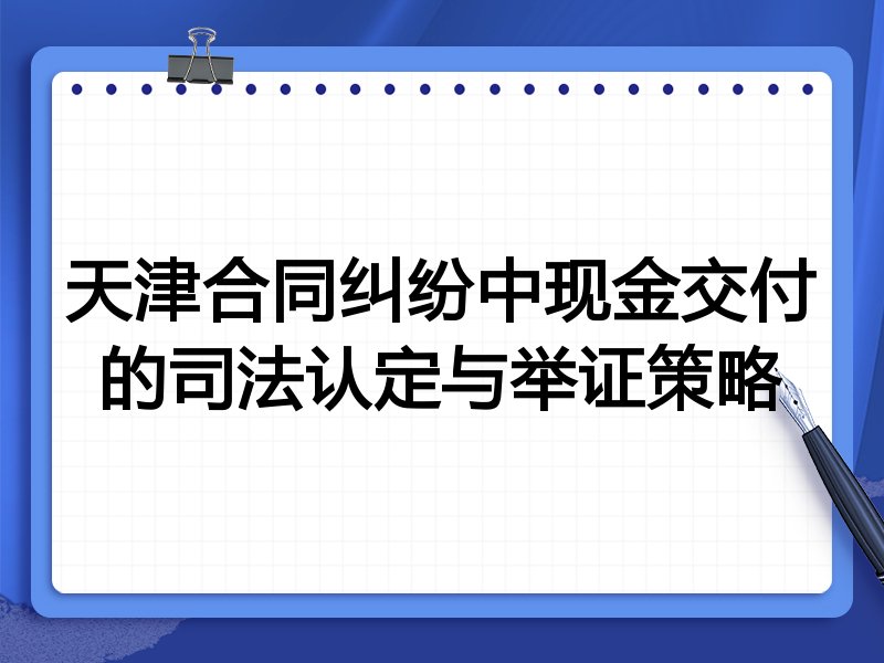 天津合同纠纷中现金交付的司法认定与举证策略