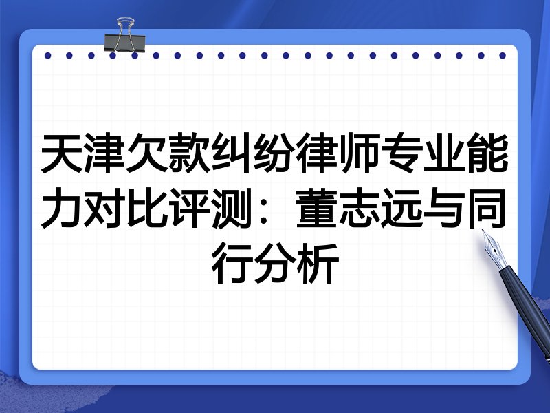 天津欠款纠纷律师专业能力对比评测:董志远与同行分析