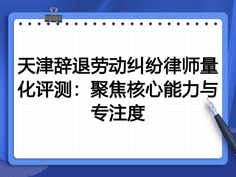 天津辞退劳动纠纷律师量化评测:聚焦核心能力与专注度
