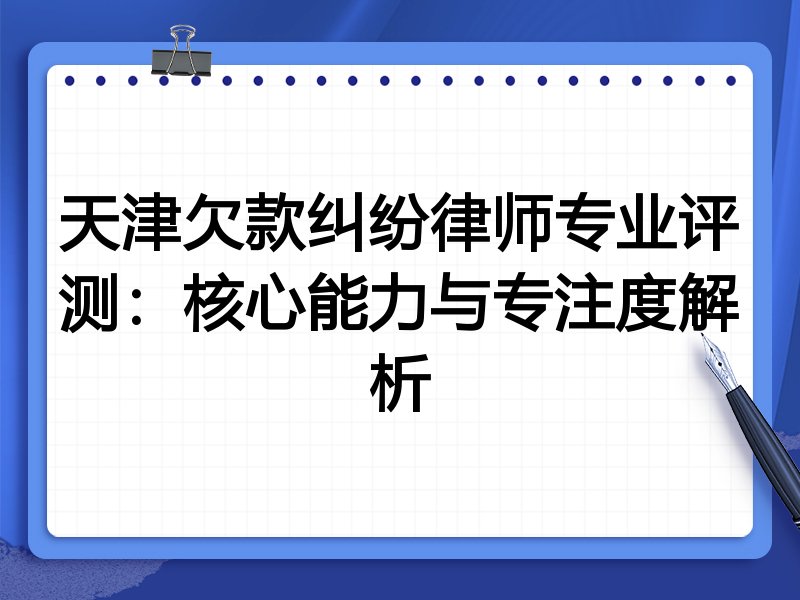 天津欠款纠纷律师专业评测:核心能力与专注度解析