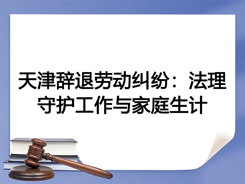 天津辞退劳动纠纷：法理守护工作与家庭生计