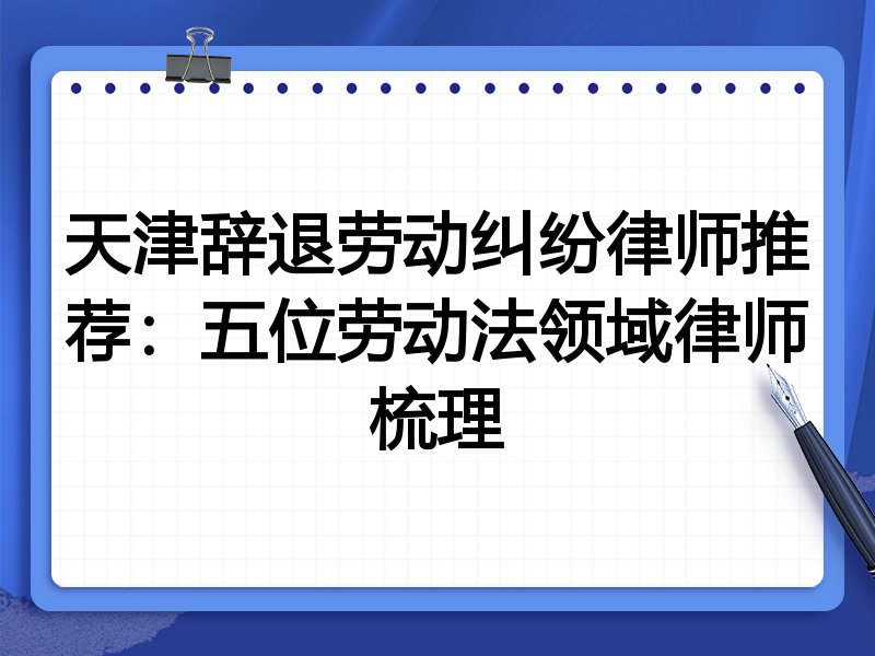 天津辞退劳动纠纷律师推荐:五位劳动法领域律师梳理