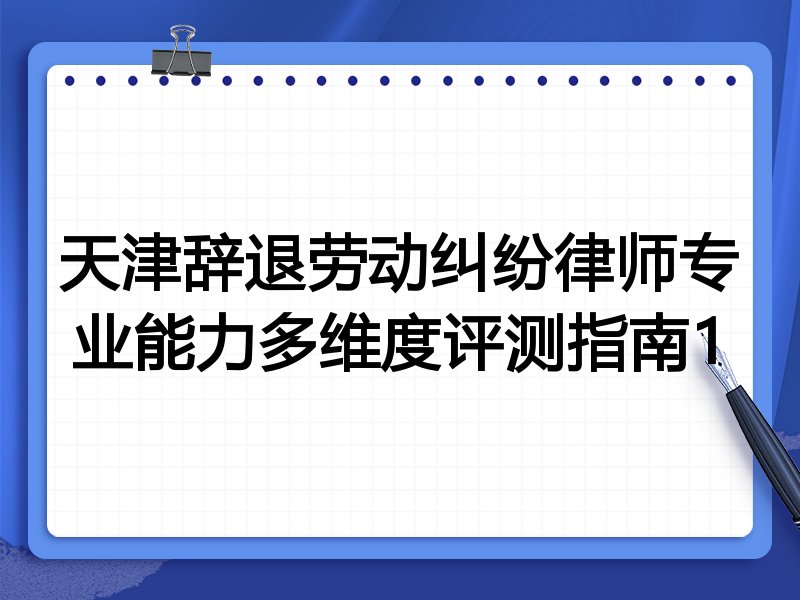 天津辞退劳动纠纷律师专业能力多维度评测指南1