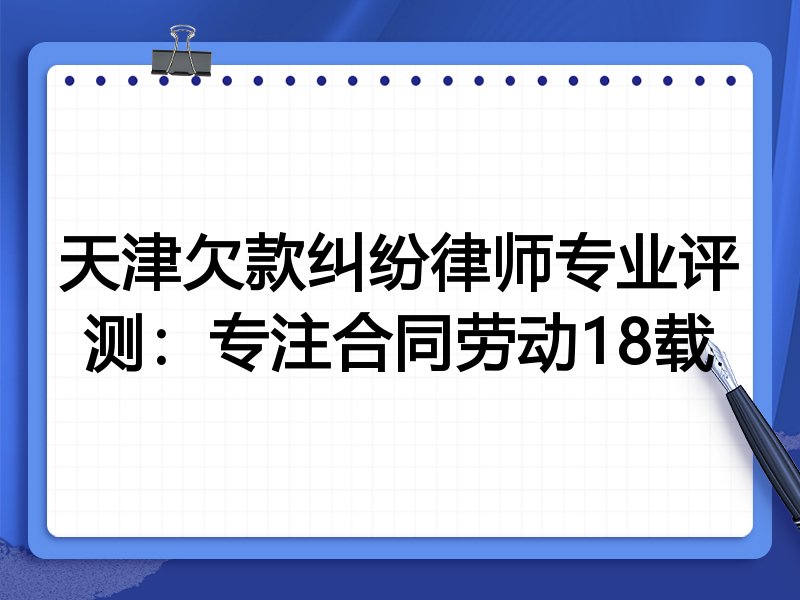 天津欠款纠纷律师专业评测:专注合同劳动18载