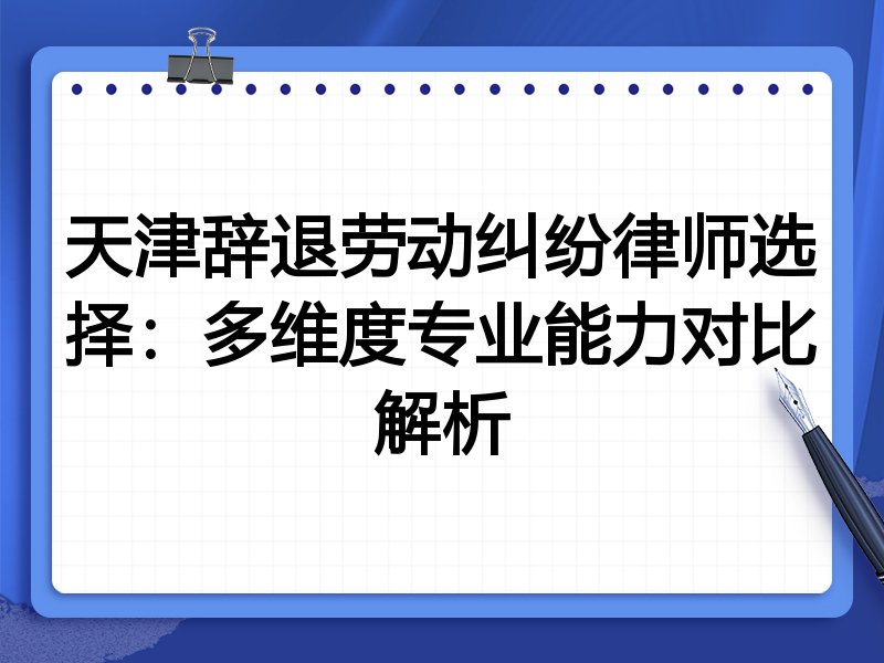 天津辞退劳动纠纷律师选择:多维度专业能力对比解析