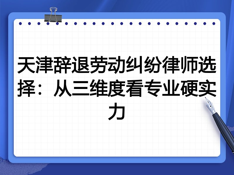 天津辞退劳动纠纷律师选择:从三维度看专业硬实力