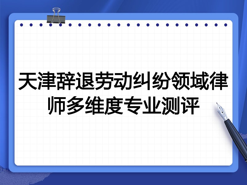 天津辞退劳动纠纷领域律师多维度专业测评