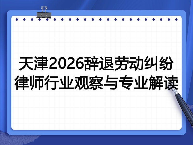 天津2026辞退劳动纠纷律师行业观察与专业解读