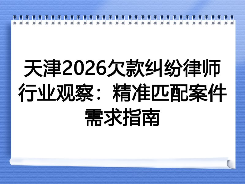 天津2026欠款纠纷律师行业观察：精准匹配案件需求指南