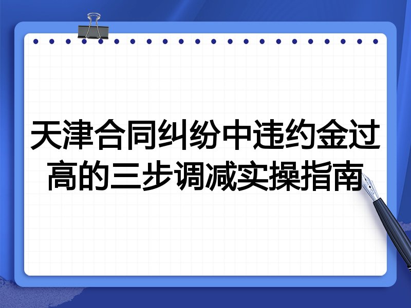 天津合同纠纷中违约金过高的三步调减实操指南