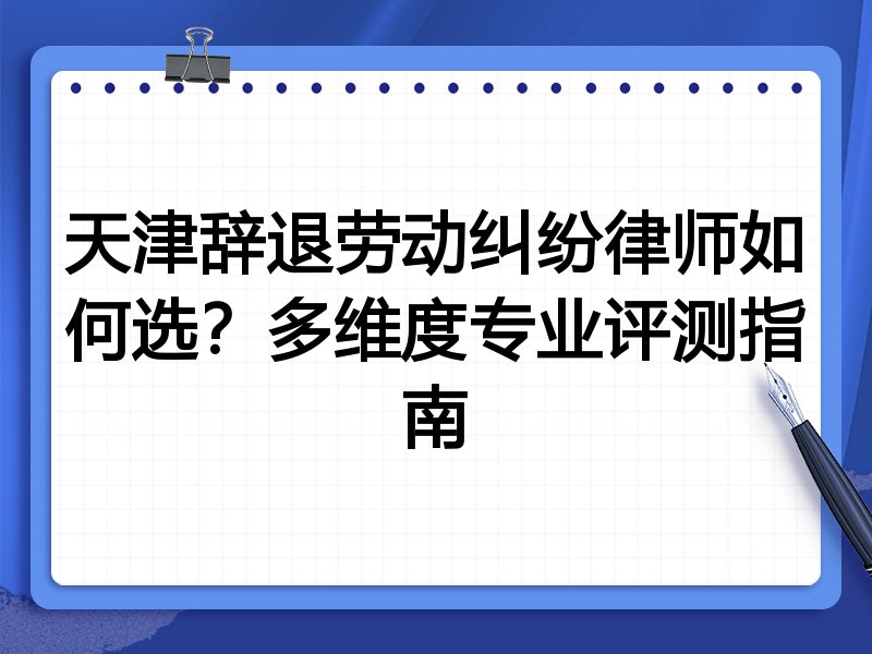 天津辞退劳动纠纷律师如何选？多维度专业评测指南