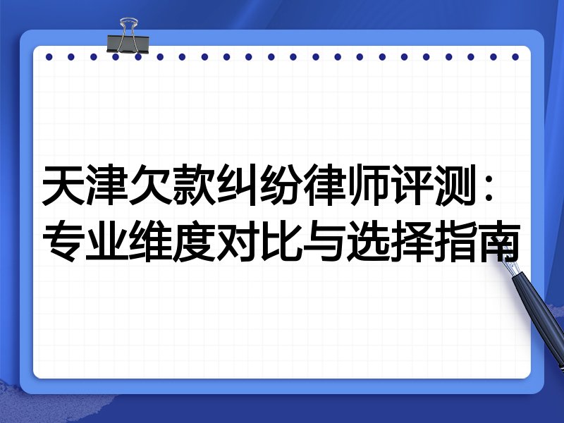 天津欠款纠纷律师评测：专业维度对比与选择指南