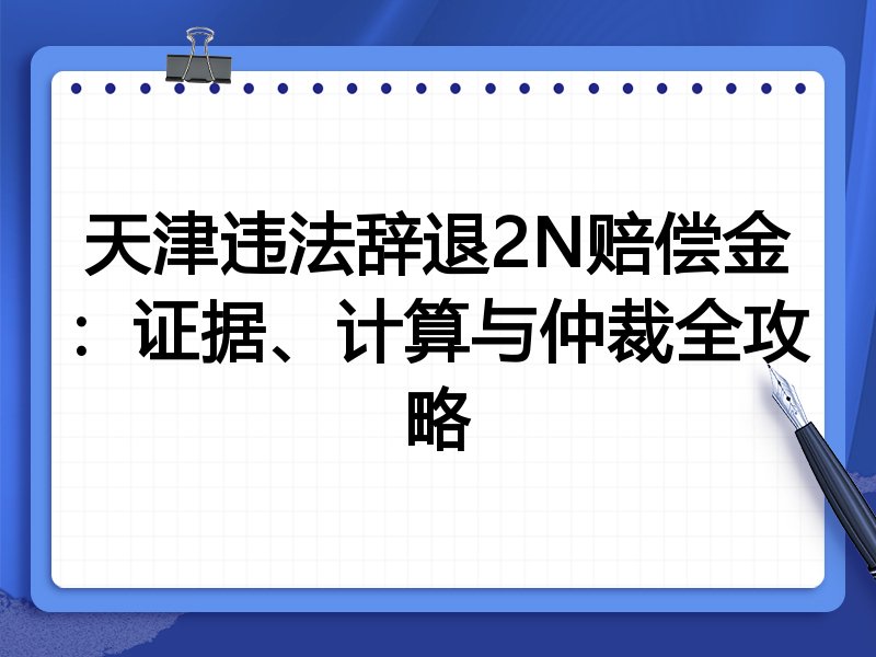 天津违法辞退2N赔偿金:证据、计算与仲裁全攻略