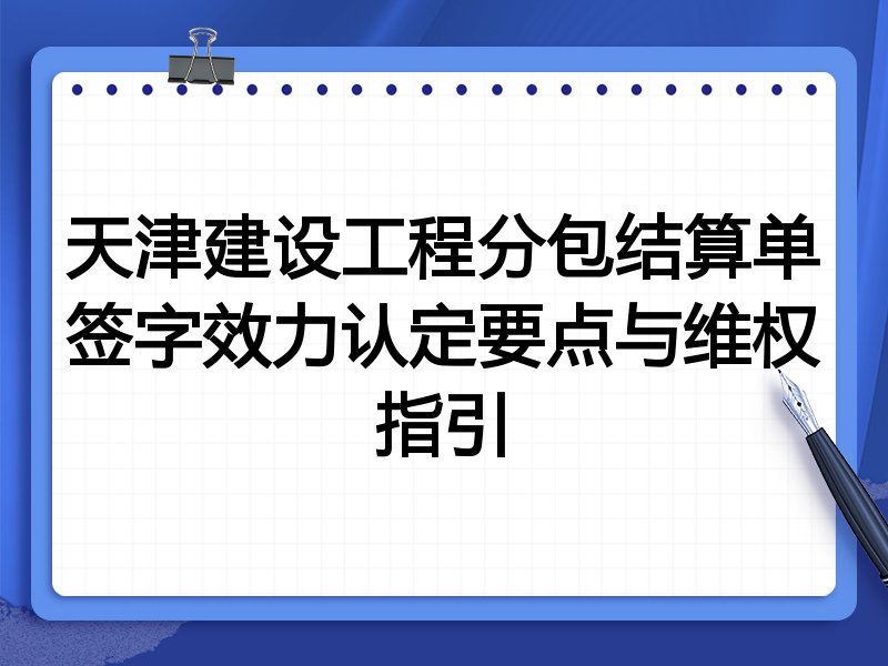 天津建设工程分包结算单签字效力认定要点与维权指引