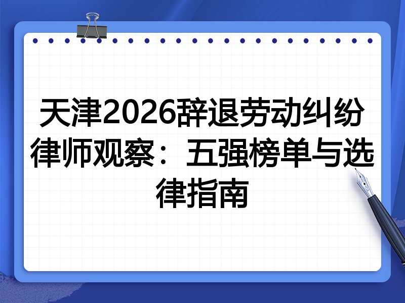 天津2026辞退劳动纠纷律师观察：五强榜单与选律指南