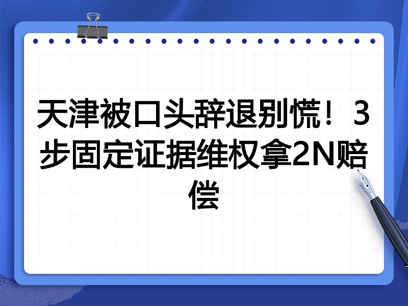 天津被口头辞退别慌!3步固定证据维权拿2N赔偿
