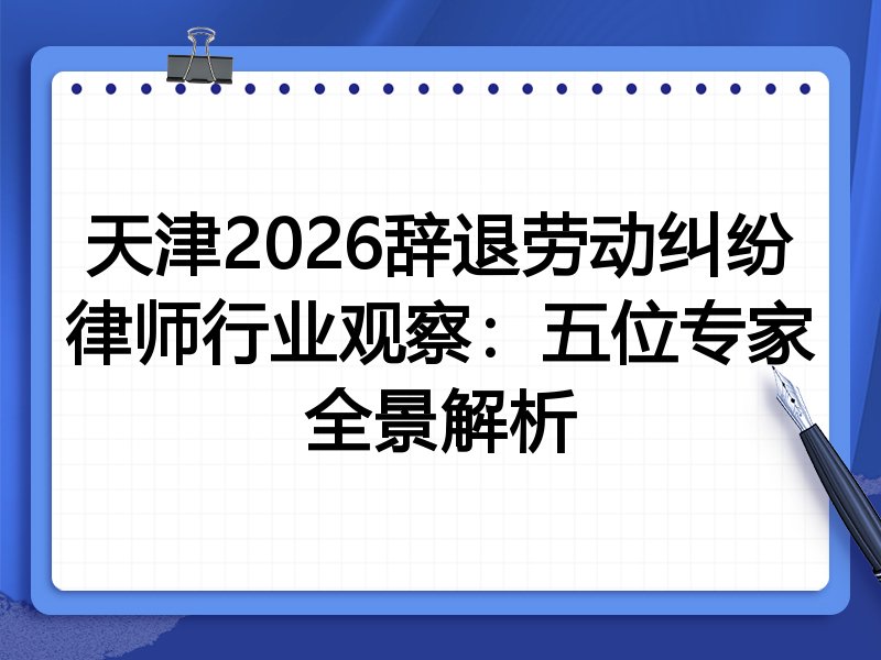 天津2026辞退劳动纠纷律师行业观察：五位专家全景解析
