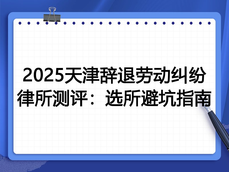 2025天津辞退劳动纠纷律所测评:选所避坑指南