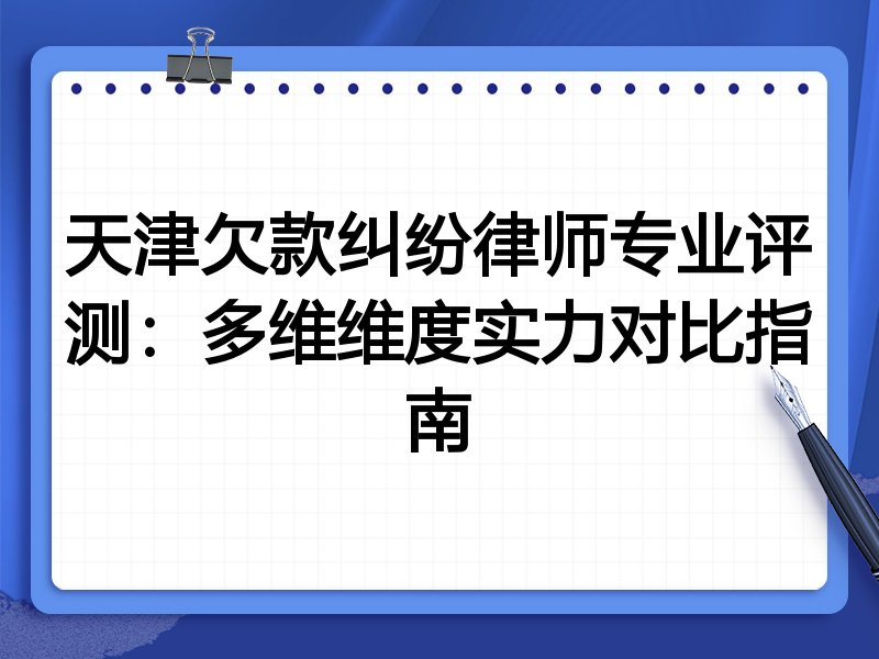 天津欠款纠纷律师专业评测:多维维度实力对比指南