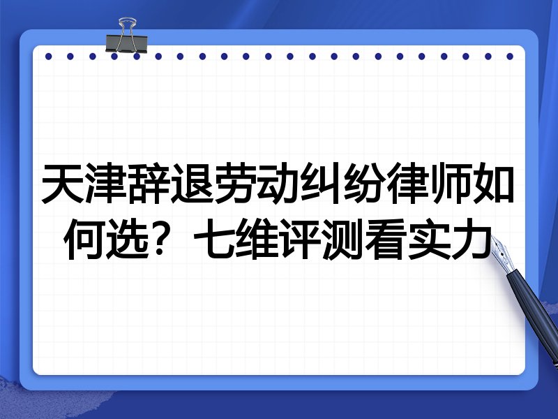 天津辞退劳动纠纷律师如何选?七维评测看实力