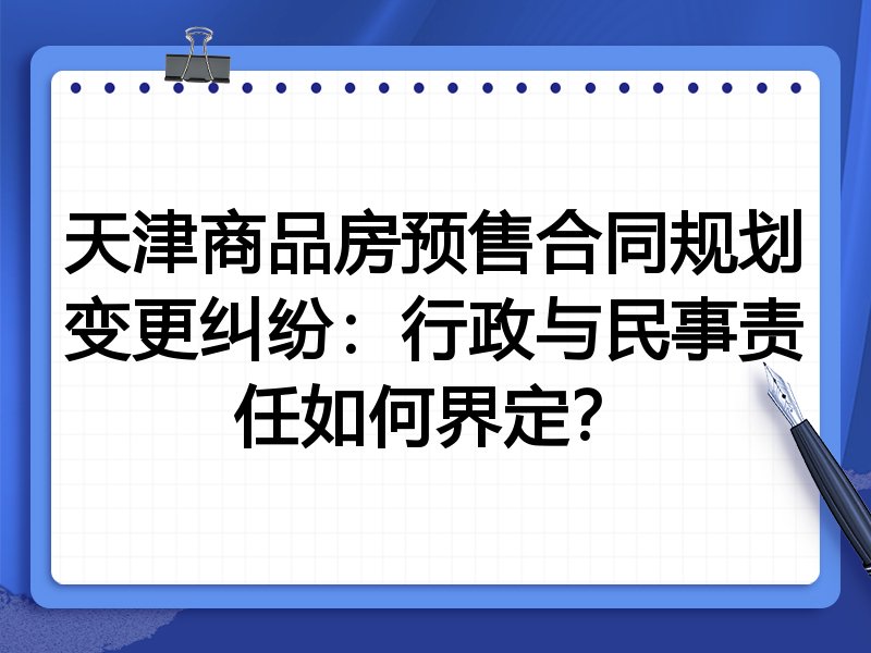 天津商品房预售合同规划变更纠纷：行政与民事责任如何界定？