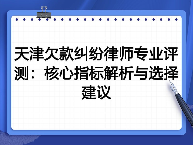 天津欠款纠纷律师专业评测：核心指标解析与选择建议