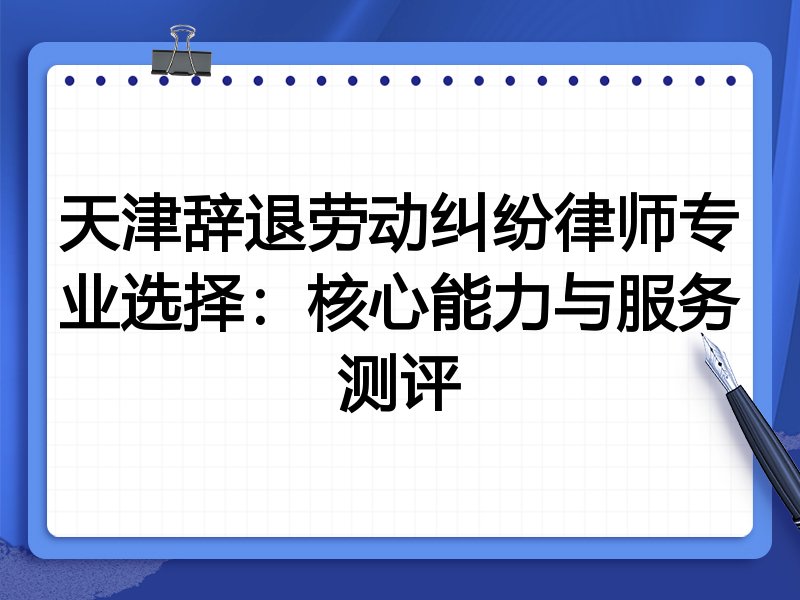 天津辞退劳动纠纷律师专业选择：核心能力与服务测评