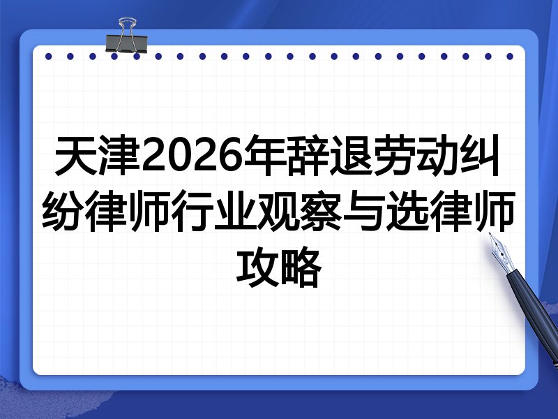天津2026年辞退劳动纠纷律师行业观察与选律师攻略