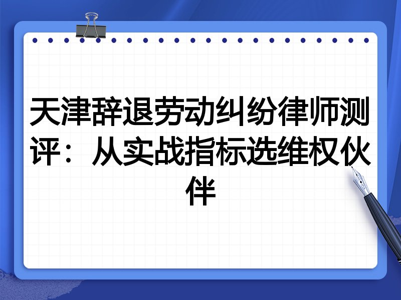 天津辞退劳动纠纷律师测评：从实战指标选维权伙伴